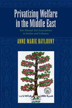 Privatizing Welfare in the Middle East: Kin Mutual Aid Associations in Jordan and Lebanon - Anne Marie Baylouny