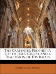 The Carpenter Prophet: A Life of Jesus Christ and a Discussion of His Ideals als Taschenbuch von Charles Wilson Pearson