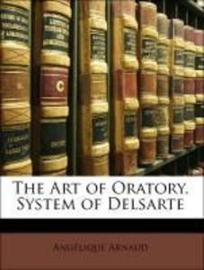 The Art of Oratory, System of Delsarte als Taschenbuch von Angélique Arnaud, François Delsarte, François Delaumosne