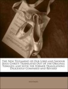 The New Testament of Our Lord and Saviour Jesus Christ: Translated Out of the Original Tongues; and with the Former Translations Diligently Compar...
