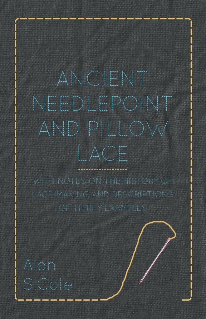 Ancient Needlepoint and Pillow Lace - With Notes on the History of Lace-Making and Descriptions of Thirty Examples