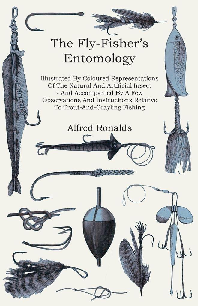 The Fly-Fisher's Entomology - Illustrated by Representations of the Natural and Artificial Insect - And Accompanied by a Few Observations and Instructions Relative to Trout-and-Grayling Fishing