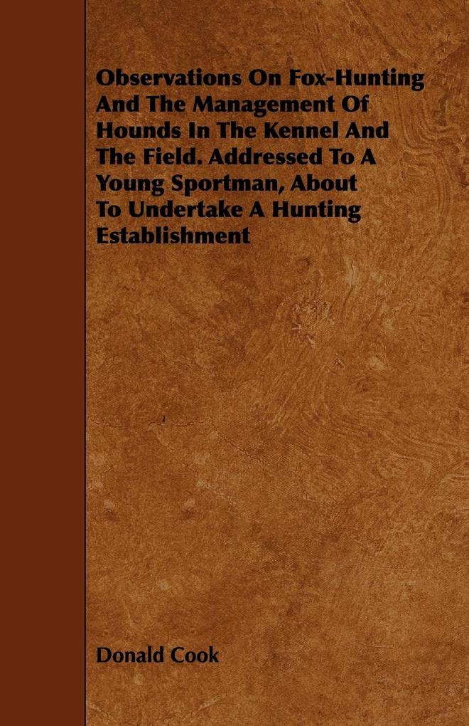 Observations On Fox-Hunting And The Management Of Hounds In The Kennel And The Field. Addressed To A Young Sportman About To Undertake A Hunting Establishment