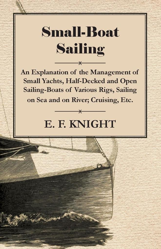 Small-Boat Sailing - An Explanation of the Management of Small Yachts Half-Decked and Open Sailing-Boats of Various Rigs Sailing on Sea and on River; Cruising Etc.