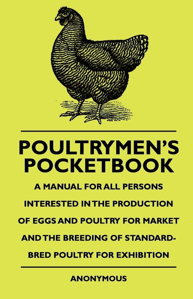 Poultrymen's Pocketbook - A Manual For All Persons Interested In The Production Of Eggs And Poultry For Market And The Breeding Of Standard-Bred Poultry For Exhibition - Anon.