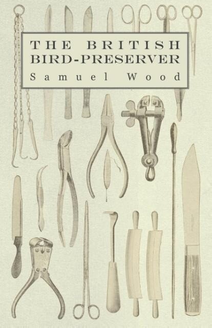 The British Bird-Preserver - Or How to Skin Stuff and Mount Birds and Animals - Samuel Wood/ Paul Hasluck