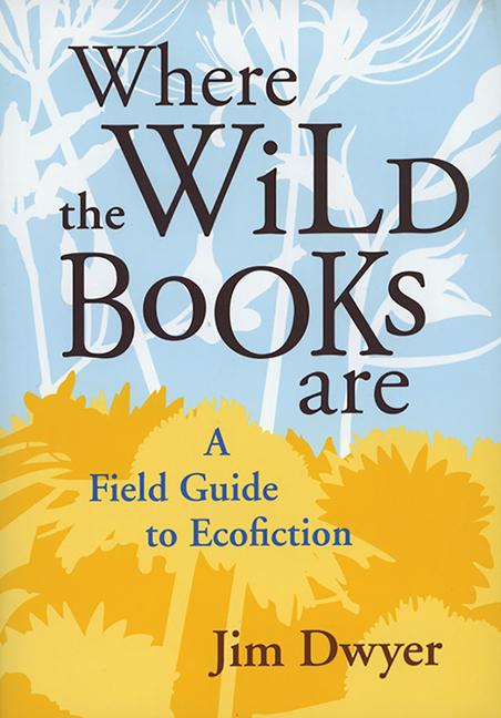 Where the Wild Books Are: A Field Guide to Ecofiction - Jim Dwyer
