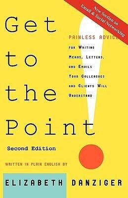 Get to the Point! Painless Advice for Writing Memos Letters and Emails Your Colleagues and Clients Will Understand Second Edition