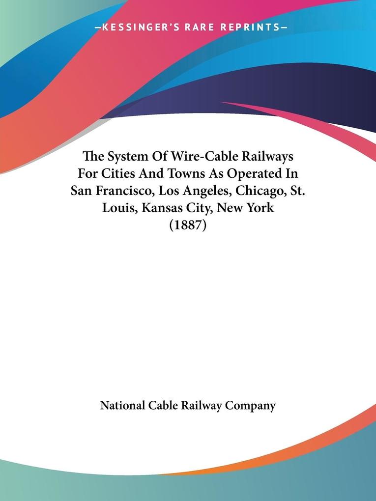The System Of Wire-Cable Railways For Cities And Towns As Operated In San Francisco Los Angeles Chicago St. Louis Kansas City New York (1887)