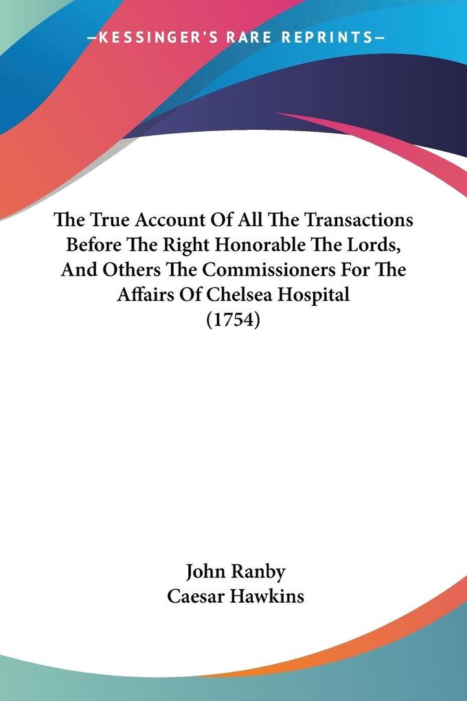The True Account Of All The Transactions Before The Right Honorable The Lords And Others The Commissioners For The Affairs Of Chelsea Hospital (1754)