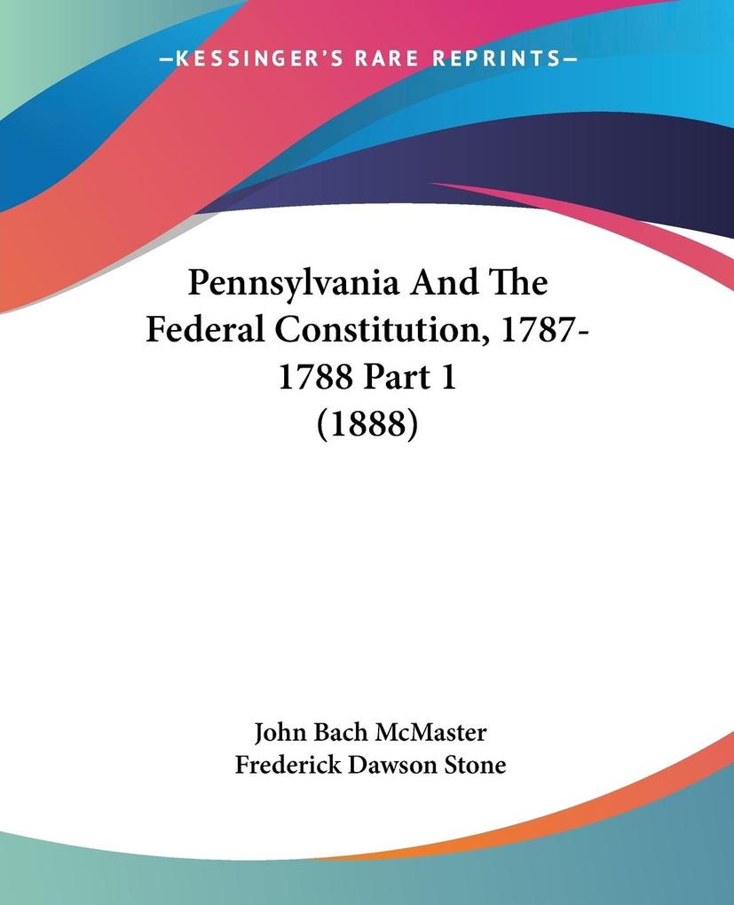 Pennsylvania And The Federal Constitution 1787-1788 Part 1 (1888) - John Bach McMaster/ Frederick Dawson Stone