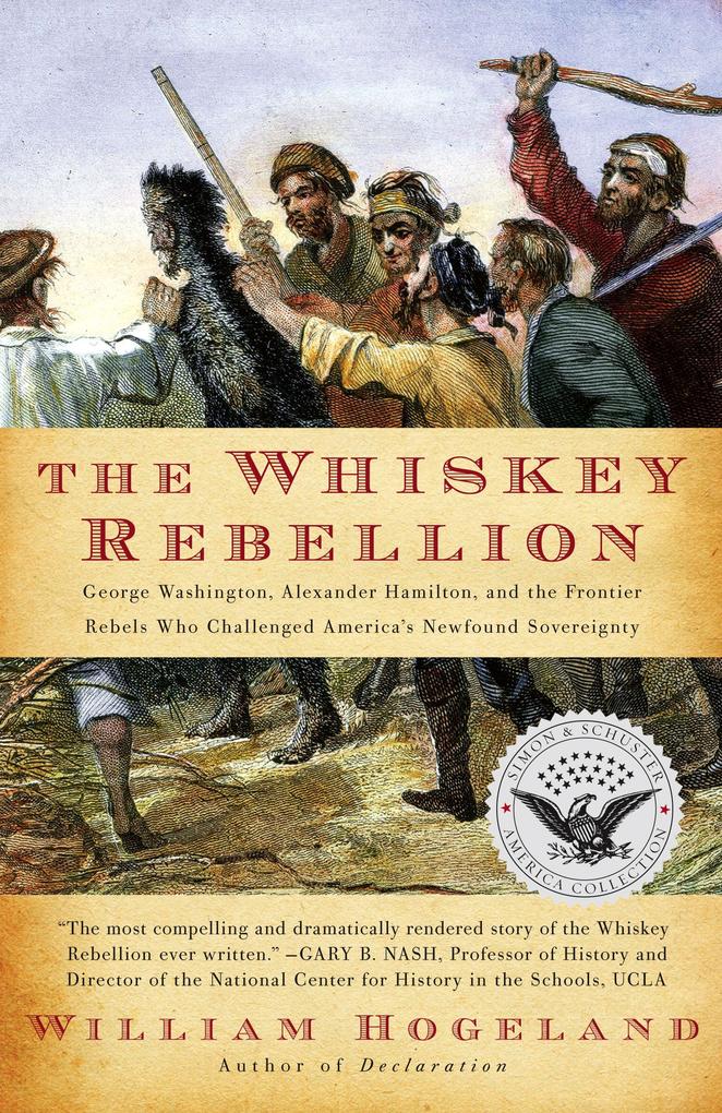 The Whiskey Rebellion: George Washington Alexander Hamilton and the Frontier Rebels Who Challenged America‘s Newfound Sovereignty