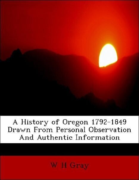 A History of Oregon 1792-1849 Drawn From Personal Observation And Authentic Information als Taschenbuch von W H Gray