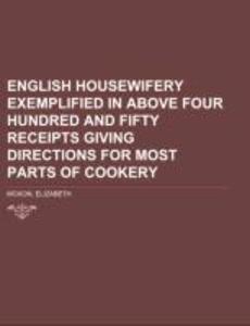 English Housewifery Exemplified in above Four Hundred and Fifty Receipts Giving Directions for most Parts of Cookery