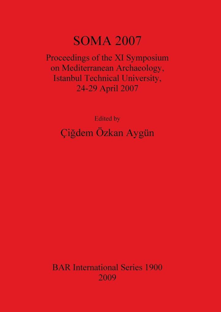 SOMA 2007 (1900): Proceedings of the XI Symposium on Mediterranean Archaeology, Istanbul Technical University, 24-29 April 2007 (British Archaeological Reports International Series)