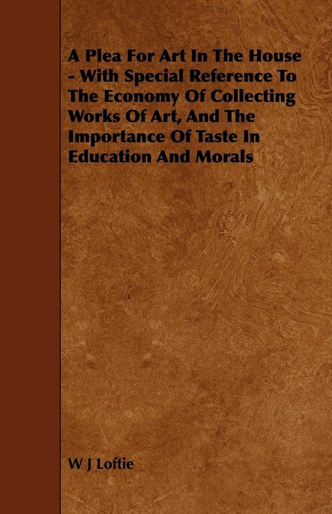 A Plea for Art in the House - With Special Reference to the Economy of Collecting Works of Art and the Importance of Taste in Education and Morals