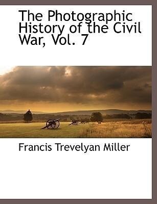 The Photographic History of the Civil War Vol. 7 - Francis Trevelyan Miller