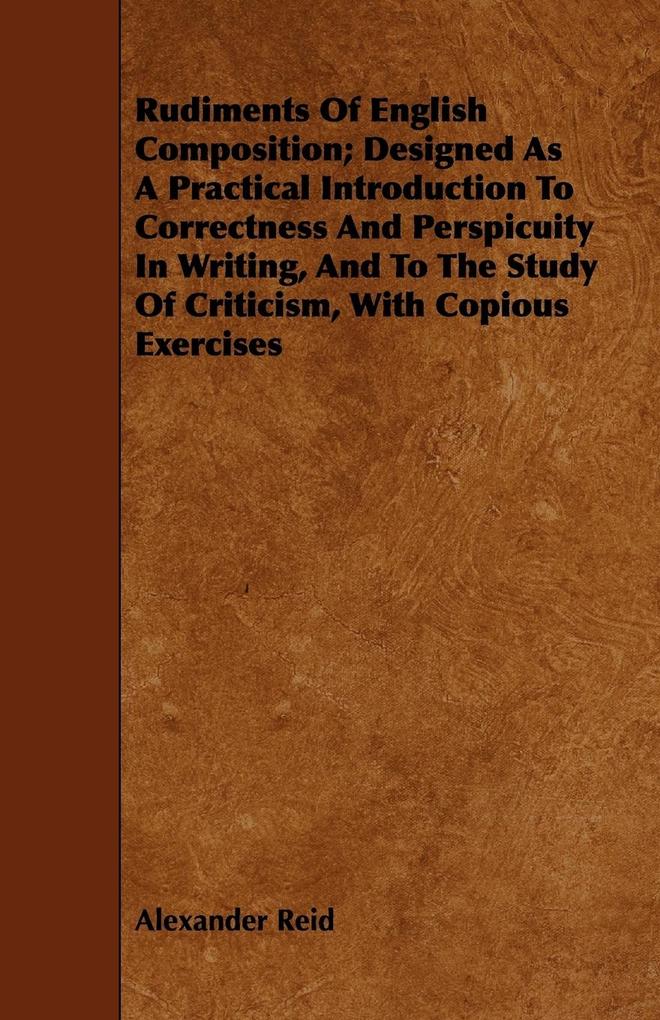 Rudiments of English Composition; ed as a Practical Introduction to Correctness and Perspicuity in Writing and to the Study of Criticism with
