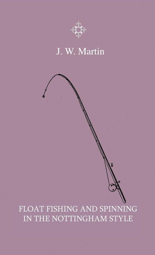 Float Fishing And Spinning In The Nottingham Style - Being A Treatise On The So-Called Coarse Fishes With Instructions For Their Capture - Including A Chapter On Pike Fishing
