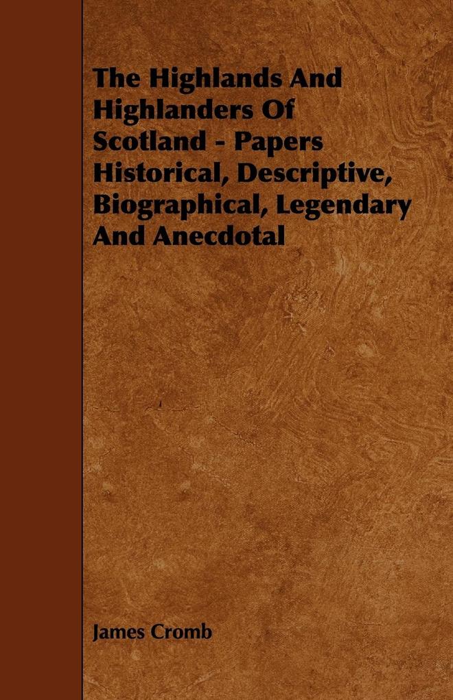The Highlands and Highlanders of Scotland - Papers Historical Descriptive Biographical Legendary and Anecdotal