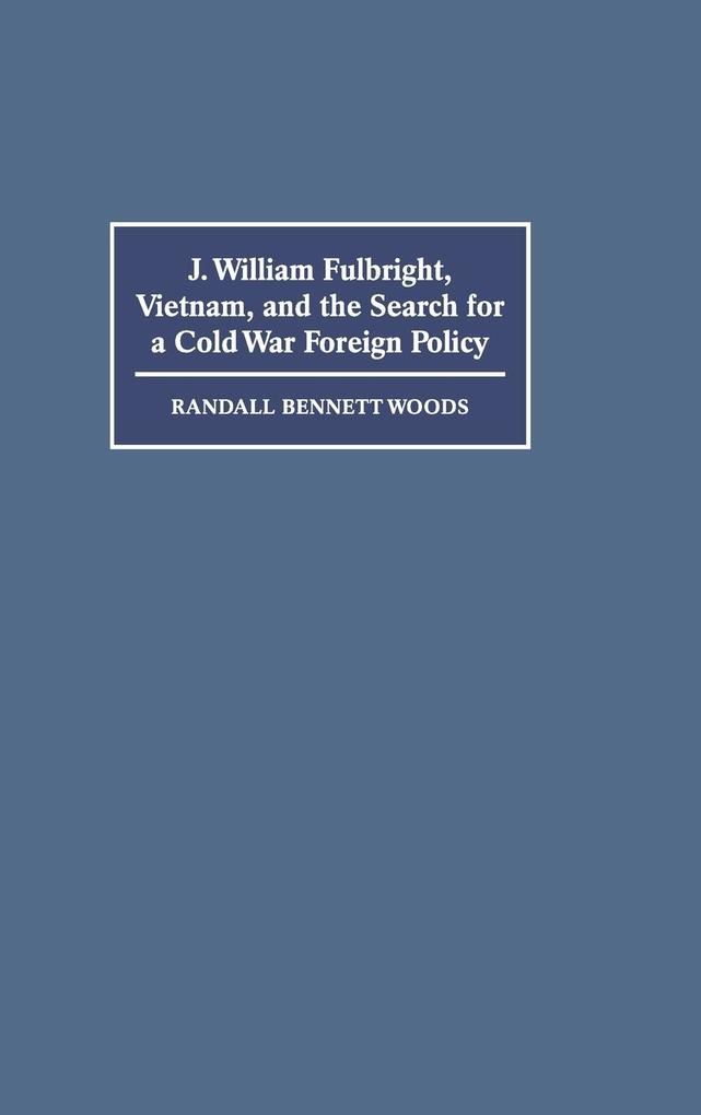 J. William Fulbright Vietnam and the Search for a Cold War Foreign Policy