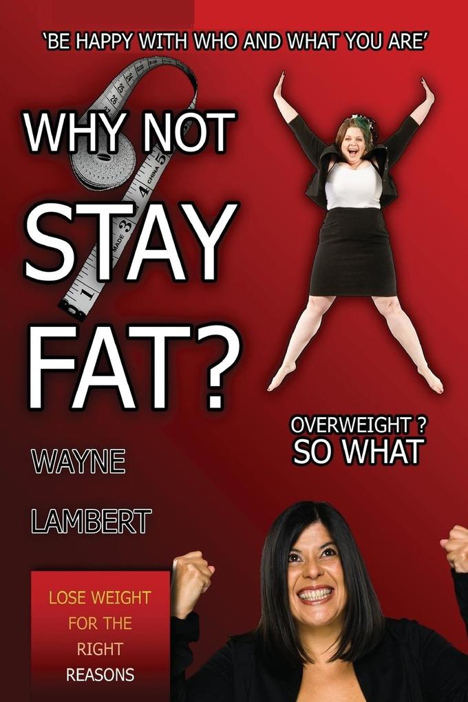 Why Not Stay Fat? - Overweight? So What. ‘be Happy with Who and What You Are‘
