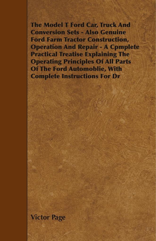 The Model T Ford Car Truck And Conversion Sets - Also Genuine Ford Farm Tractor Construction Operation And Repair - A Cpmplete Practical Treatise Ex