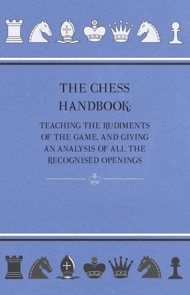 The Chess Handbook - Teaching The Rudiments Of The Game And Giving An Analysis Of All The Recognised Openings
