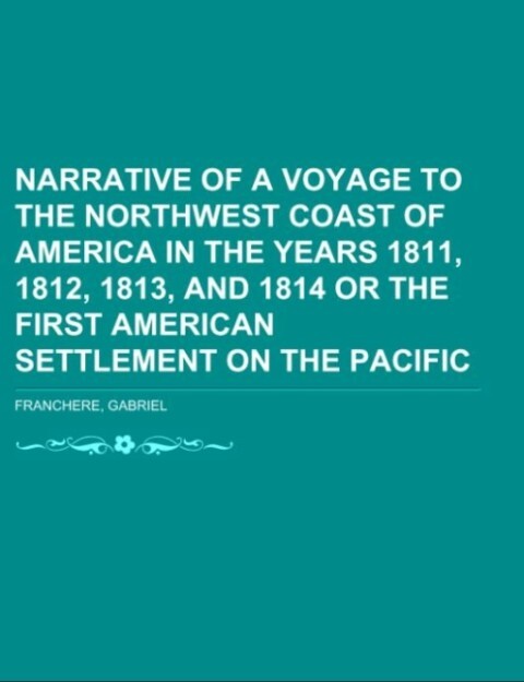 Narrative of a Voyage to the Northwest Coast of America in the years 1811, 1812, 1813, and 1814 or the First American Settlement on the Pacific al...