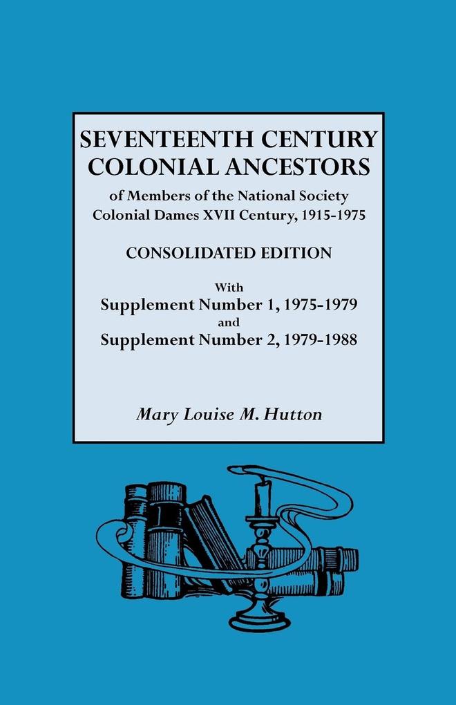 Seventeenth Century Colonial Ancestors of Members of the National Society Colonial Dames XVII Century 1915-1975. Consolidated Edition with Supplemen