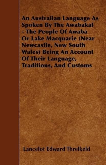 An Australian Language As Spoken By The Awabakal - The People Of Awaba Or Lake Macquarie (Near Newcastle New South Wales) Being An Account Of Their Language Traditions And Customs