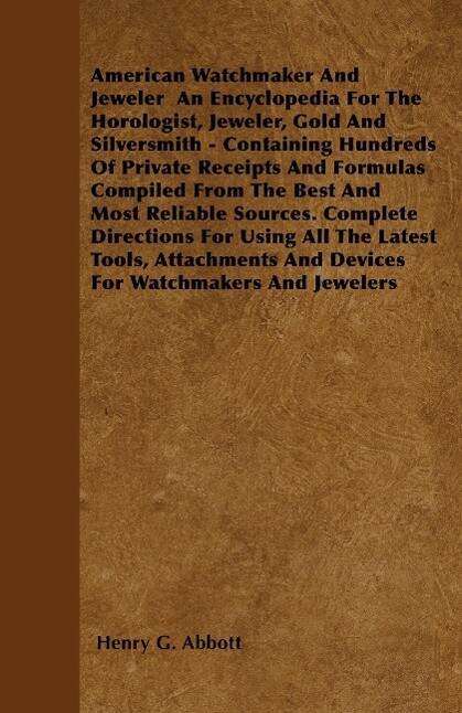 American Watchmaker And Jeweler An Encyclopedia For The Horologist Jeweler Gold And Silversmith - Containing Hundreds Of Private Receipts And Formul