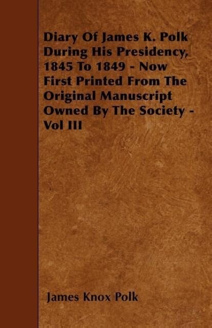 Diary of James K. Polk During His Presidency 1845 to 1849 - Now First Printed from the Original Manuscript Owned by the Society - Vol III