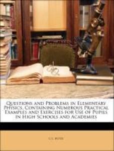Questions and Problems in Elementary Physics, Containing Numerous Practical Examples and Exercises for Use of Pupils in High Schools and Academies...