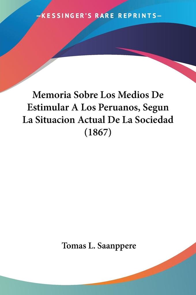 Memoria Sobre Los Medios De Estimular A Los Peruanos Segun La Situacion Actual De La Sociedad (1867)