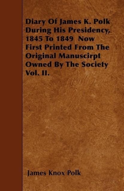 Diary of James K. Polk During His Presidency 1845 to 1849 Now First Printed from the Original Manuscirpt Owned by the Society Vol. II.