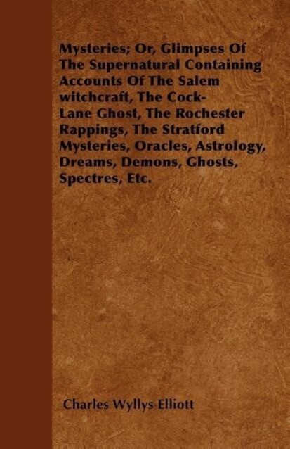 Mysteries; Or, Glimpses Of The Supernatural Containing Accounts Of The Salem witchcraft, The Cock-Lane Ghost, The Rochester Rappings, The Stratfor...