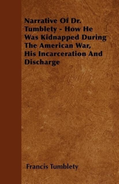 Narrative Of Dr. Tumblety - How He Was Kidnapped During The American War, His Incarceration And Discharge als Taschenbuch von Francis Tumblety