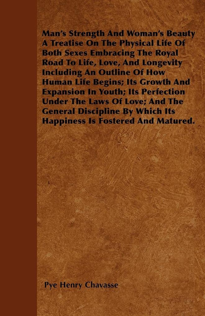 Man's Strength And Woman's Beauty A Treatise On The Physical Life Of Both Sexes Embracing The Royal Road To Life Love And Longevity Including An Outline Of How Human Life Begins; Its Growth And Expansion In Youth; Its Perfection Under The Laws Of Love;