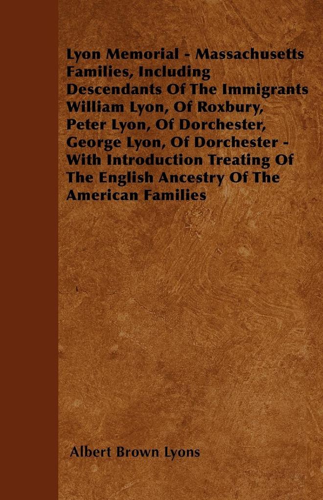 Lyon Memorial - Massachusetts Families Including Descendants of the Immigrants William Lyon of Roxbury Peter Lyon of Dorchester George Lyon of D