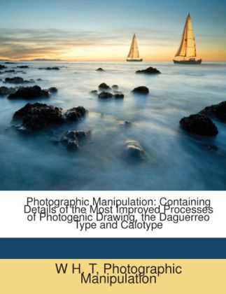 Photographic Manipulation: Containing Details of the Most Improved Processes of Photogenic Drawing, the Daguerreo Type and Calotype als Taschenbuc...