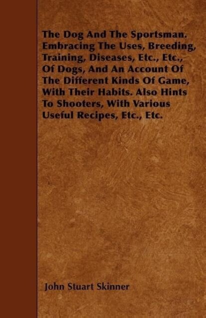 The Dog And The Sportsman. Embracing The Uses, Breeding, Training, Diseases, Etc., Etc., Of Dogs, And An Account Of The Different Kinds Of Game, W...