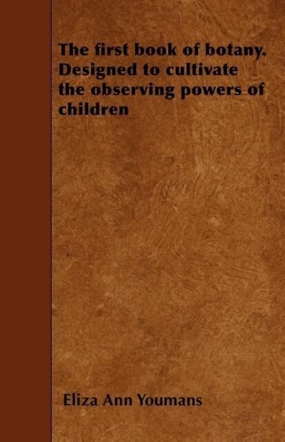 The first book of botany. ed to cultivate the observing powers of children