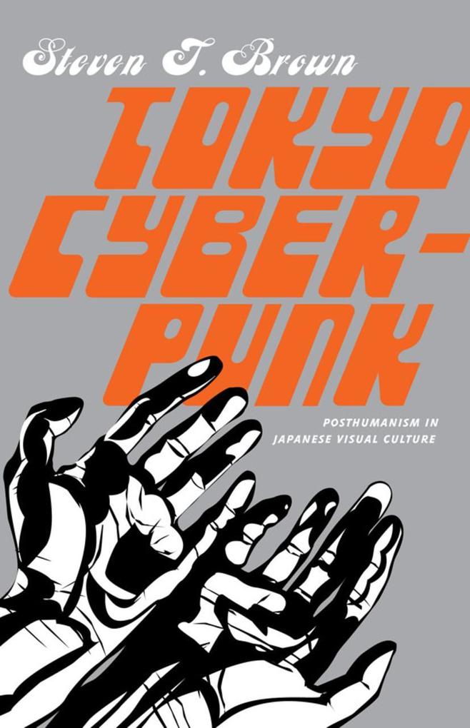 Tokyo Cyberpunk: Posthumanism in Japanese Visual Culture - Steven T. Brown