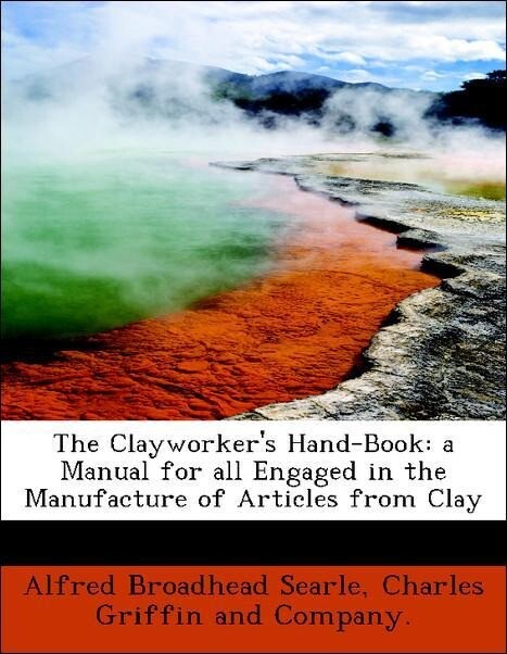 The Clayworker´s Hand-Book: a Manual for all Engaged in the Manufacture of Articles from Clay als Taschenbuch von Alfred Broadhead Searle, Charles...