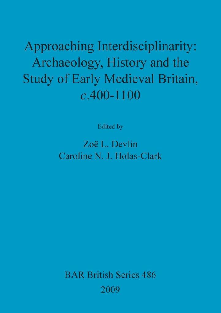 Approaching Interdisciplinarity - Archaeology History and the Study of Early Medieval Britain c.400-1100