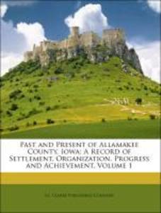 Past and Present of Allamakee County, Iowa: A Record of Settlement, Organization, Progress and Achievement, Volume 1 als Taschenbuch von S. J. Cla...