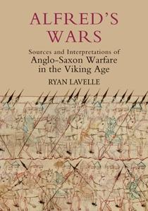 Alfred‘s Wars: Sources and Interpretations of Anglo-Saxon Warfare in the Viking Age