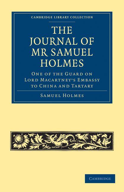 The Journal of MR Samuel Holmes Serjeant-Major of the Xith Light Dragoons During His Attendance as One of the Guard on Lord Macartney's Embassy to