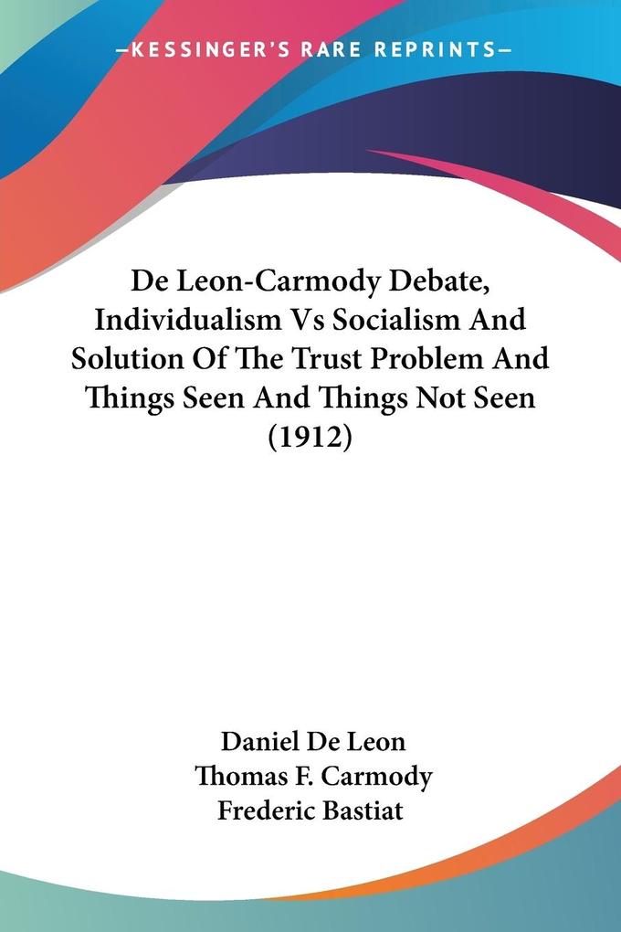 De Leon-Carmody Debate Individualism Vs Socialism And Solution Of The Trust Problem And Things Seen And Things Not Seen (1912)